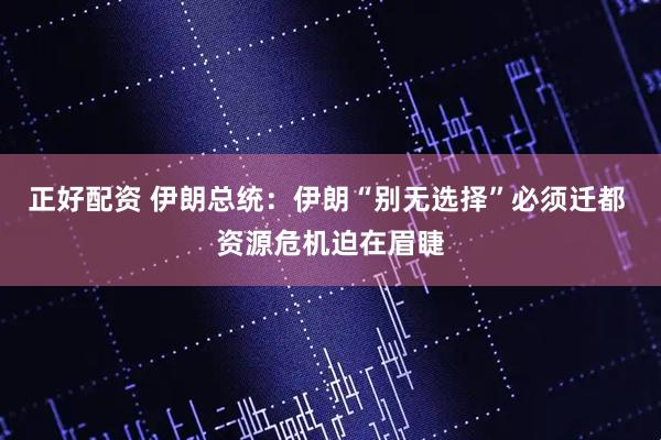 正好配资 伊朗总统：伊朗“别无选择”必须迁都 资源危机迫在眉睫