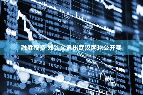 融胜配资 郑钦文退出武汉网球公开赛
