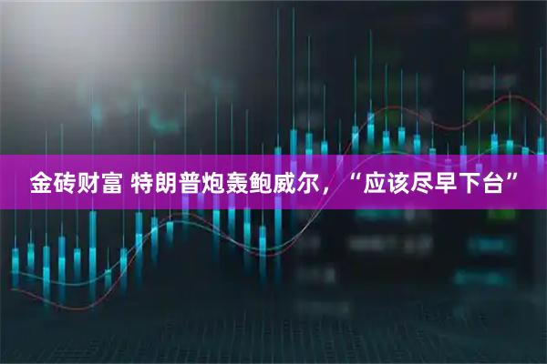 金砖财富 特朗普炮轰鲍威尔，“应该尽早下台”