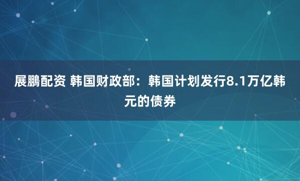 展鵬配资 韩国财政部：韩国计划发行8.1万亿韩元的债券