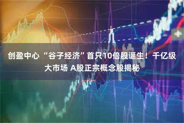 创盈中心 “谷子经济”首只10倍股诞生！千亿级大市场 A股正宗概念股揭秘