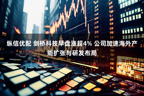 纵信优配 剑桥科技早盘涨超4% 公司加速海外产能扩张与研发布局