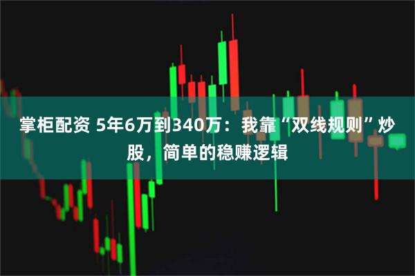 掌柜配资 5年6万到340万：我靠“双线规则”炒股，简单的稳赚逻辑