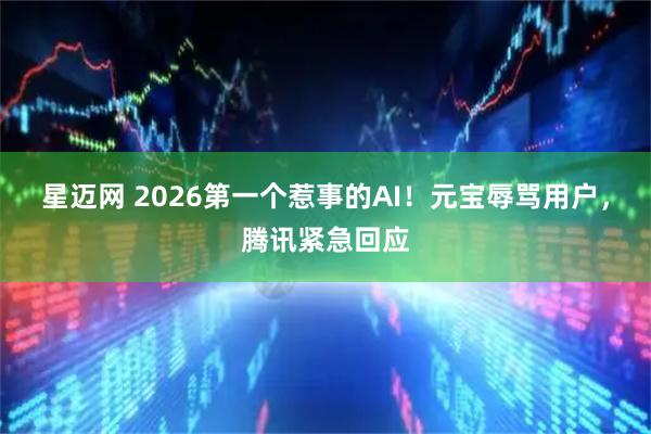 星迈网 2026第一个惹事的AI！元宝辱骂用户，腾讯紧急回应