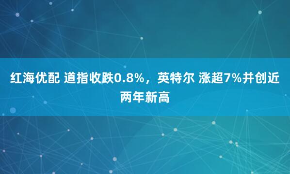 红海优配 道指收跌0.8%，英特尔 涨超7%并创近两年新高