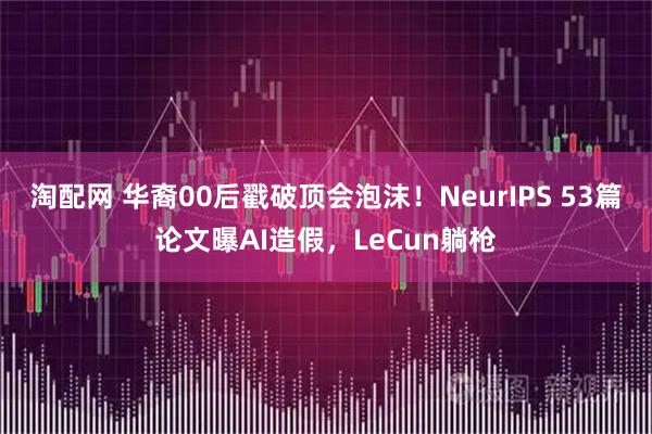 淘配网 华裔00后戳破顶会泡沫！NeurIPS 53篇论文曝AI造假，LeCun躺枪