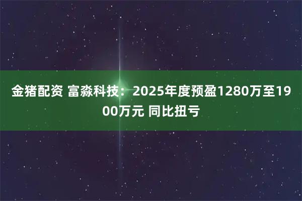 金猪配资 富淼科技：2025年度预盈1280万至1900万元 同比扭亏