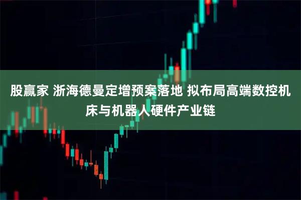 股赢家 浙海德曼定增预案落地 拟布局高端数控机床与机器人硬件产业链