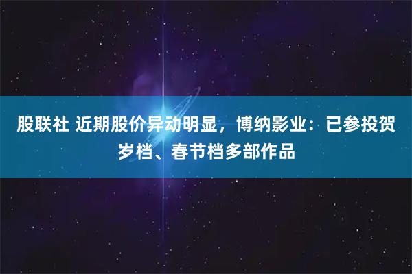 股联社 近期股价异动明显，博纳影业：已参投贺岁档、春节档多部作品