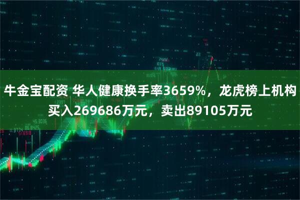 牛金宝配资 华人健康换手率3659%，龙虎榜上机构买入269686万元，卖出89105万元