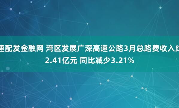 速配发金融网 湾区发展广深高速公路3月总路费收入约2.41亿元 同比减少3.21%