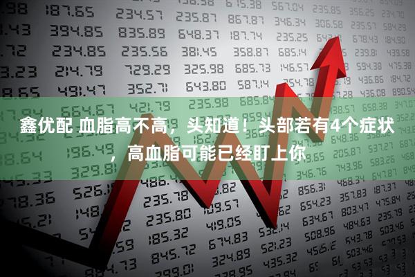 鑫优配 血脂高不高，头知道！头部若有4个症状，高血脂可能已经盯上你