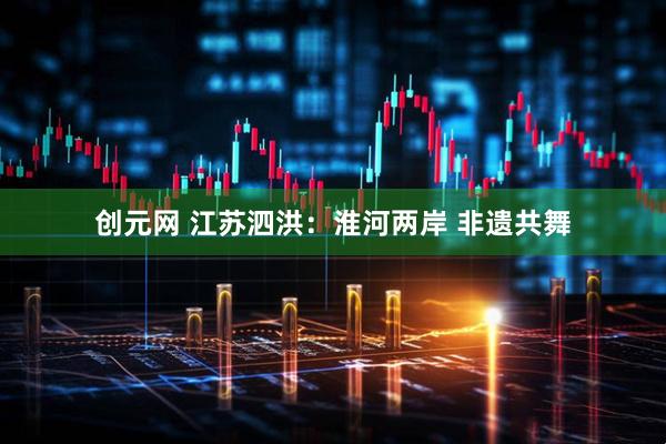 创元网 江苏泗洪：淮河两岸 非遗共舞