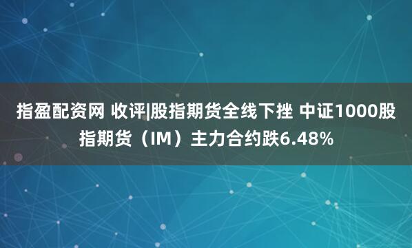 指盈配资网 收评|股指期货全线下挫 中证1000股指期货(IM)主力合约跌6.48%