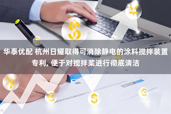 华泰优配 杭州日耀取得可消除静电的涂料搅拌装置专利, 便于对搅拌桨进行彻底清洁