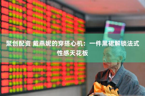 聚创配资 戴燕妮的穿搭心机：一件黑裙解锁法式性感天花板