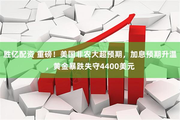 胜亿配资 重磅！美国非农大超预期，加息预期升温，黄金暴跌失守4400美元