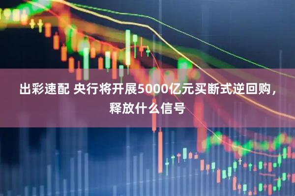 出彩速配 央行将开展5000亿元买断式逆回购，释放什么信号